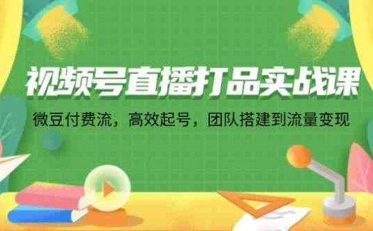 视频号直播打品实战课:微 豆 付 费 流,高效起号,团队搭建到流量变现