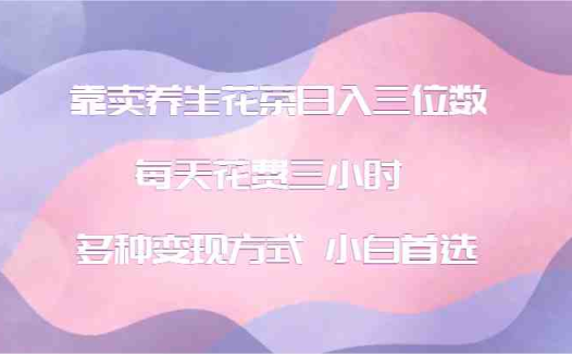 靠卖养生花茶日入三位数,每天花费三小时 多种变现方式 小白首选