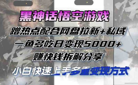 黑神话悟空游戏蹭热点配合网盘拉新+私域,一鱼多吃日变现5000+赚快钱拆…