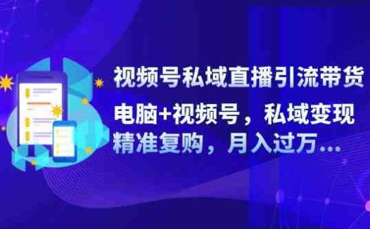 视频号私域直播引流带货：电脑+视频号，私域变现，精准复购，月入过万