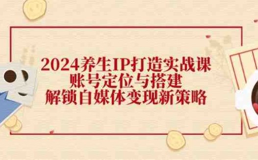 2024养生IP打造实战课:账号定位与搭建,解锁自媒体变现新策略