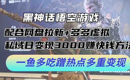黑神话悟空游戏配合网盘拉新+多多虚拟+私域日变现3k+赚快钱方法,一鱼多吃蹭热点多重变现