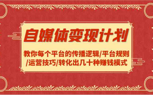 自媒体变现计划-教你每个平台的传播逻辑/平台规则/运营技巧/转化出几十种赚钱模式
