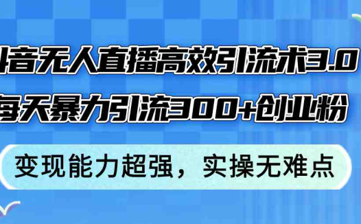 抖音无人直播高效引流术3.0，每天暴力引流300+创业粉，变现能力超强，…
