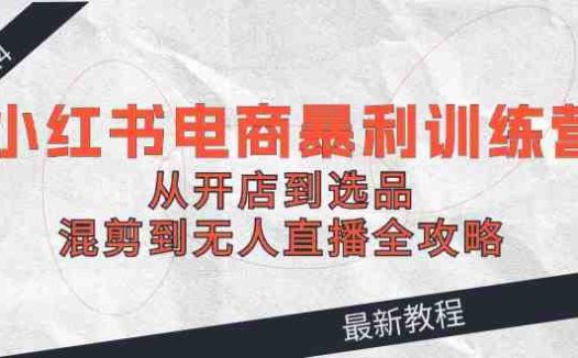 2024小红书电商暴利训练营：从开店到选品，混剪到无人直播全攻略