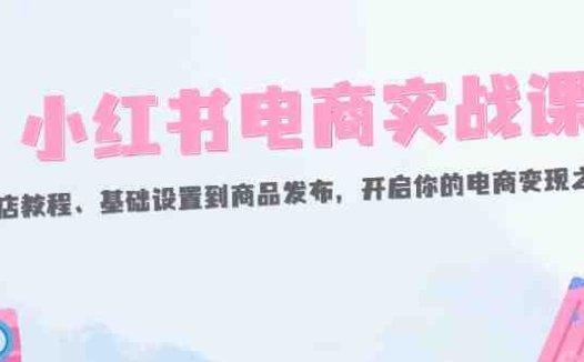 小红书电商实战课：开店教程、基础设置到商品发布，开启你的电商变现之路