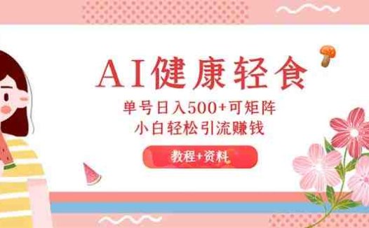 AI健康轻食，单号日入500+可矩阵，小白轻松引流赚钱（教程+食谱）