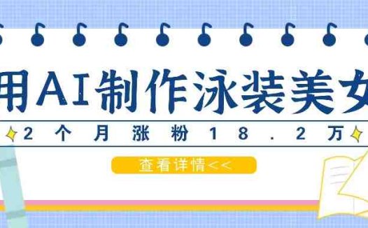 用AI生成泳装美女短视频，2个月涨粉18.2万，多种变现月收益万元