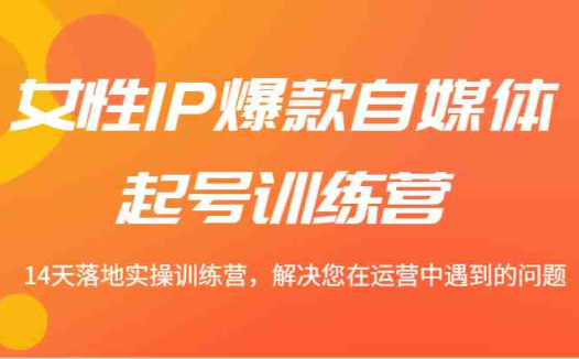 女性IP爆款自媒体起号训练营 14天落地实操训练营,解决您在运营中遇到的问题