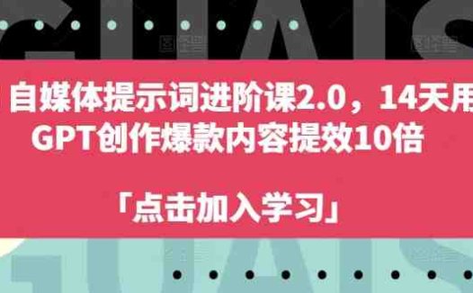 AI自媒体提示词进阶课2.0,14天用 GPT创作爆款内容提效10倍