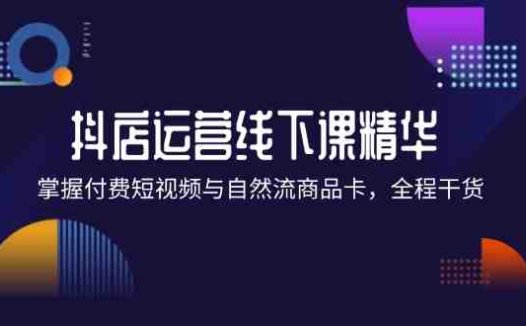 抖店进阶线下课精华：掌握付费短视频与自然流商品卡，全程干货！