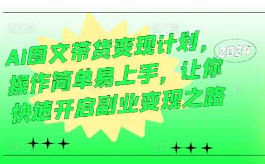 AI图文带货变现计划，操作简单易上手，让你快速开启副业变现之路