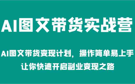 AI图文带货实战营-AI图文带货变现计划，操作简单易上手，让你快速开启副业变现之路