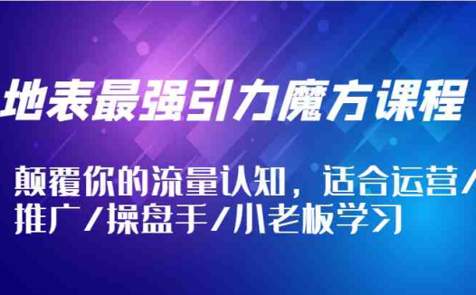 地表最强引力魔方课程，颠覆你的流量认知，适合运营/推广/操盘手/小老板学习