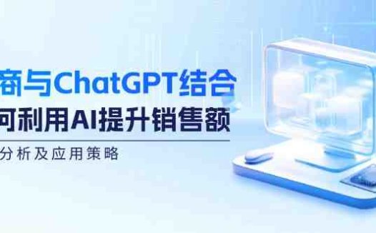 电商与ChatGPT结合:如何利用AI提升销售额,案例分析及应用策略