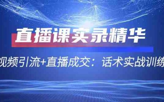 直播课实录精华：短视频引流+直播成交：话术实战训练营